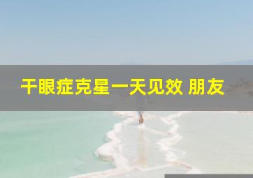 干眼症克星一天见效 朋友